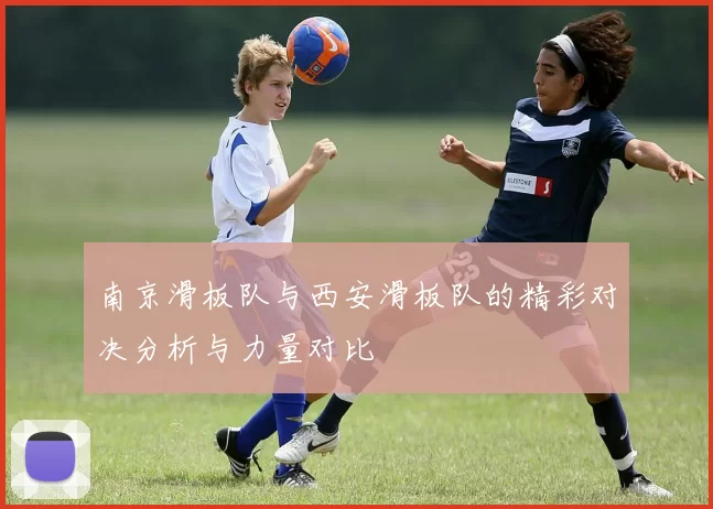 南京滑板队与西安滑板队的精彩对决分析与力量对比