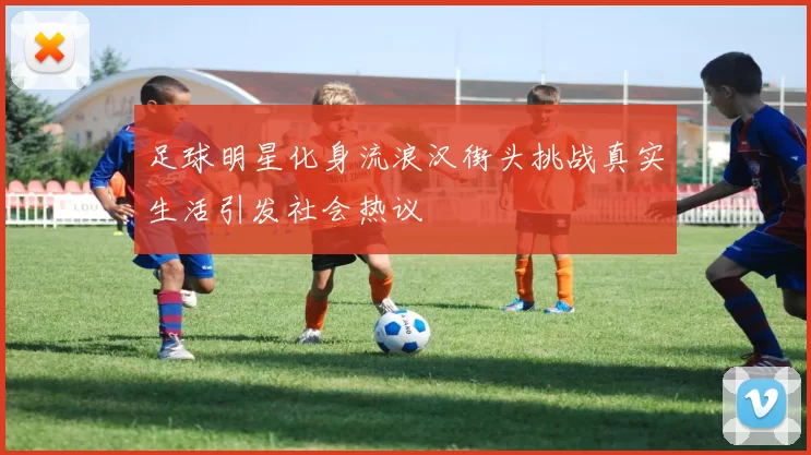 足球明星化身流浪汉街头挑战真实生活引发社会热议