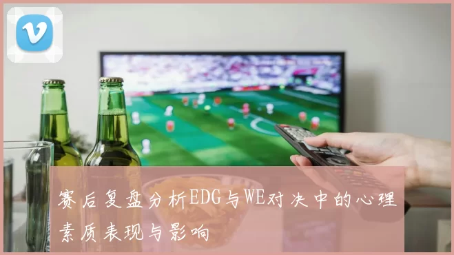 赛后复盘分析EDG与WE对决中的心理素质表现与影响