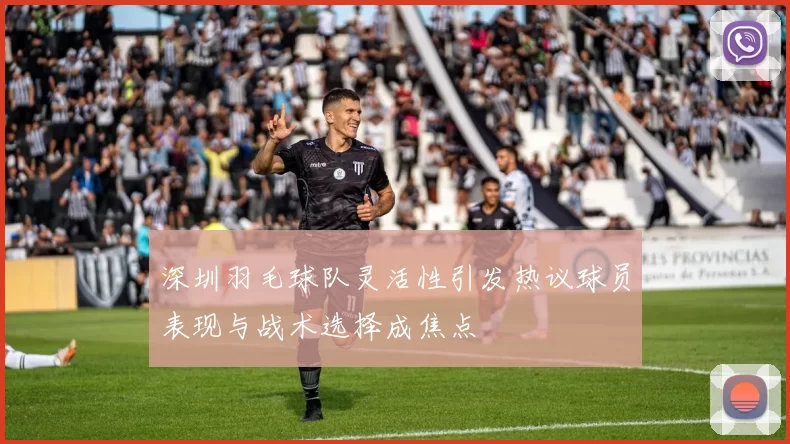 深圳羽毛球队灵活性引发热议球员表现与战术选择成焦点