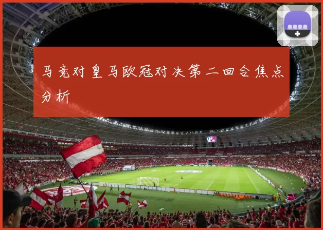 马竞对皇马欧冠对决第二回合焦点分析