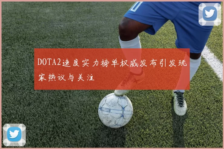 DOTA2速度实力榜单权威发布引发玩家热议与关注
