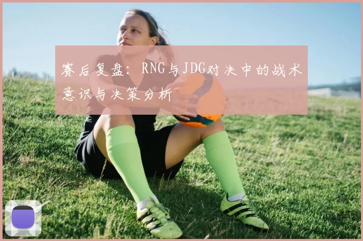 赛后复盘：RNG与JDG对决中的战术意识与决策分析