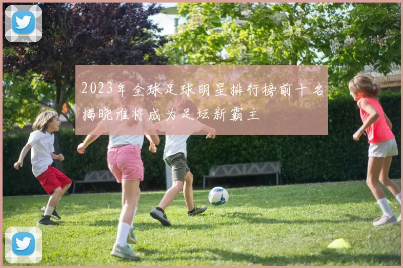 2023年全球足球明星排行榜前十名揭晓谁将成为足坛新霸主