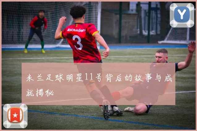 米兰足球明星11号背后的故事与成就揭秘