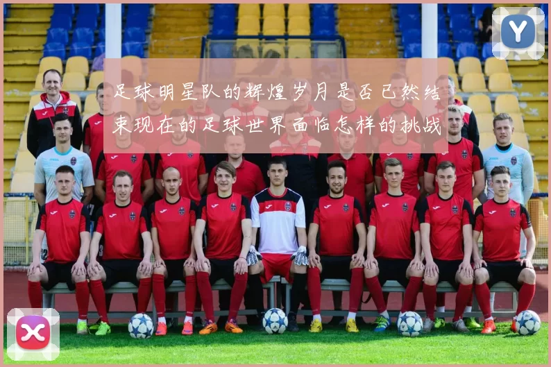 足球明星队的辉煌岁月是否已然结束现在的足球世界面临怎样的挑战与机遇