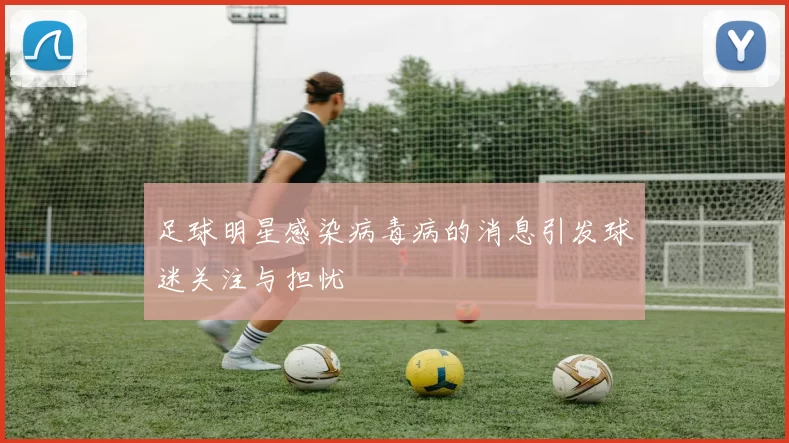 足球明星感染病毒病的消息引发球迷关注与担忧