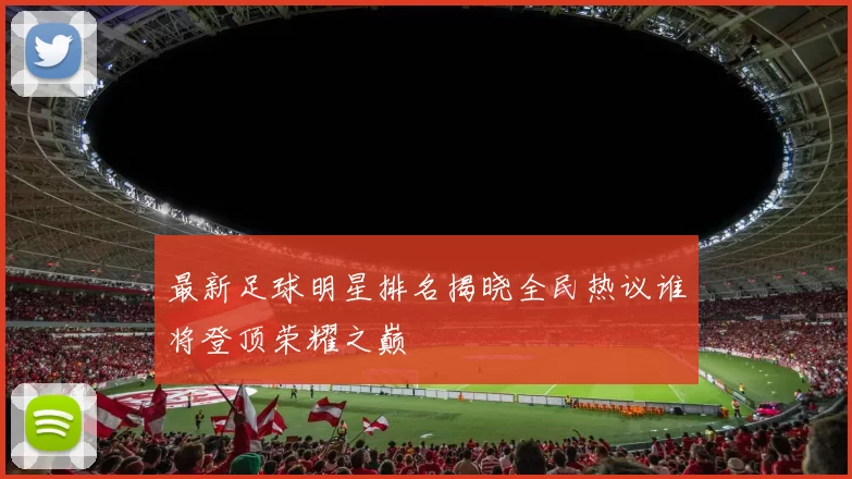 最新足球明星排名揭晓全民热议谁将登顶荣耀之巅