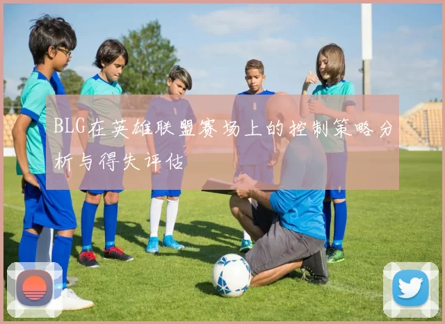 BLG在英雄联盟赛场上的控制策略分析与得失评估