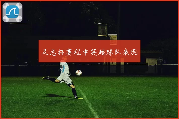 足总杯赛程中英超球队表现