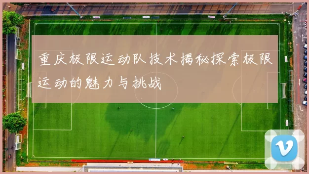 重庆极限运动队技术揭秘探索极限运动的魅力与挑战