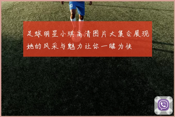 足球明星小琪高清图片大集合展现她的风采与魅力让你一睹为快