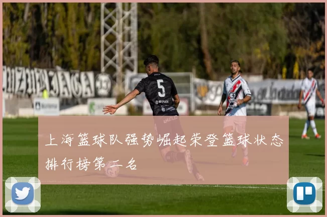 上海篮球队强势崛起荣登篮球状态排行榜第二名