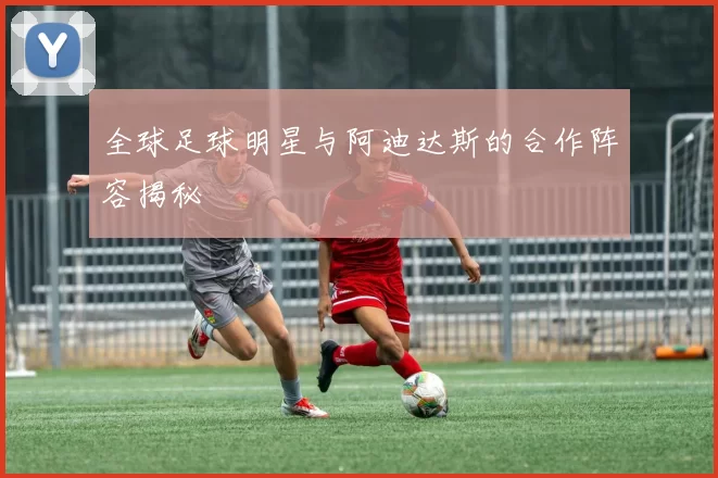 全球足球明星与阿迪达斯的合作阵容揭秘