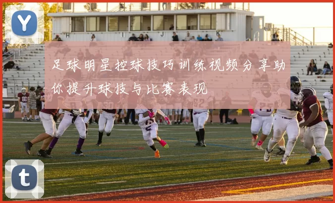 足球明星控球技巧训练视频分享助你提升球技与比赛表现