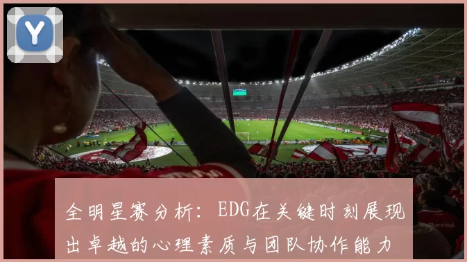 全明星赛分析：EDG在关键时刻展现出卓越的心理素质与团队协作能力