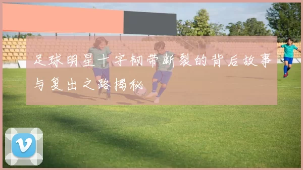 足球明星十字韧带断裂的背后故事与复出之路揭秘