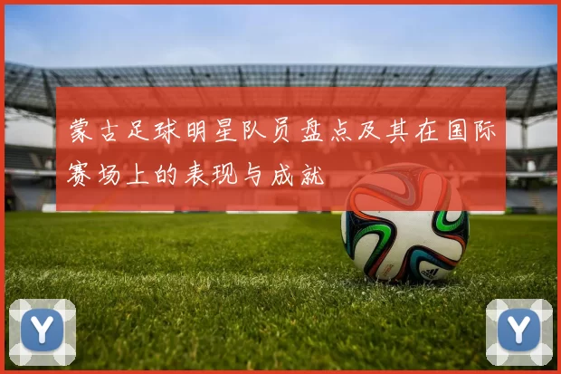 蒙古足球明星队员盘点及其在国际赛场上的表现与成就