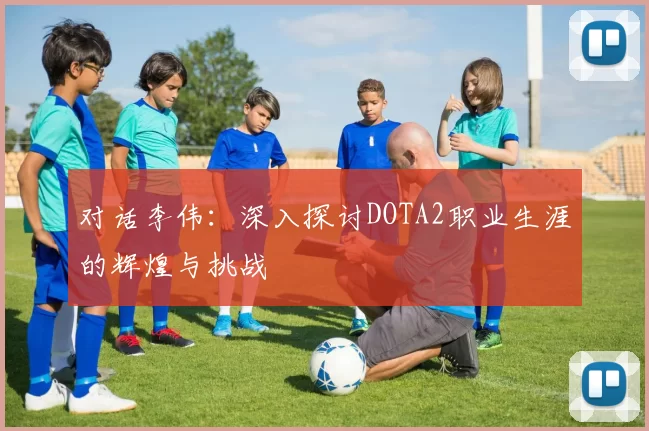对话李伟：深入探讨DOTA2职业生涯的辉煌与挑战