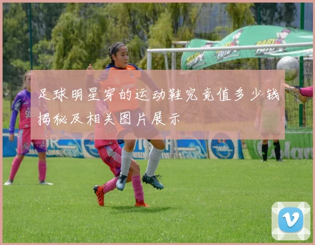 足球明星穿的运动鞋究竟值多少钱揭秘及相关图片展示