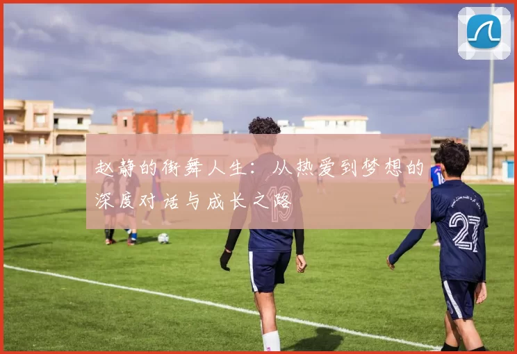 赵静的街舞人生：从热爱到梦想的深度对话与成长之路