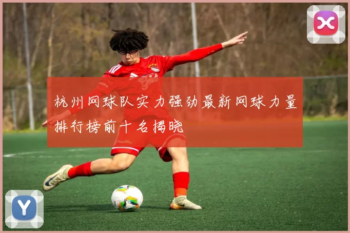 杭州网球队实力强劲最新网球力量排行榜前十名揭晓