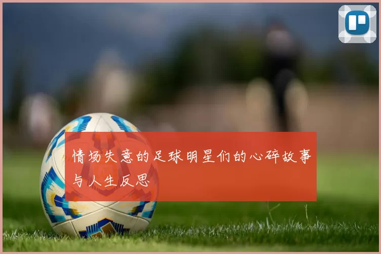 情场失意的足球明星们的心碎故事与人生反思
